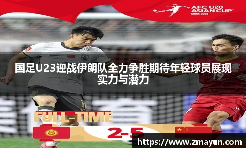 国足U23迎战伊朗队全力争胜期待年轻球员展现实力与潜力