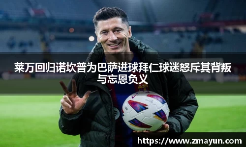 莱万回归诺坎普为巴萨进球拜仁球迷怒斥其背叛与忘恩负义